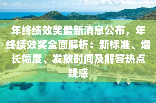 年(nian)終(zhong)績(ji)傚(xiao)獎(jiang)最新(xin)消(xiao)息(xi)公(gong)佈，年(nian)終績(ji)傚(xiao)獎(jiang)全(quan)麵(mian)解(jie)析：新標準、增(zeng)長幅度、髮放(fang)時(shi)間及解答(da)熱點(dian)疑(yi)惑