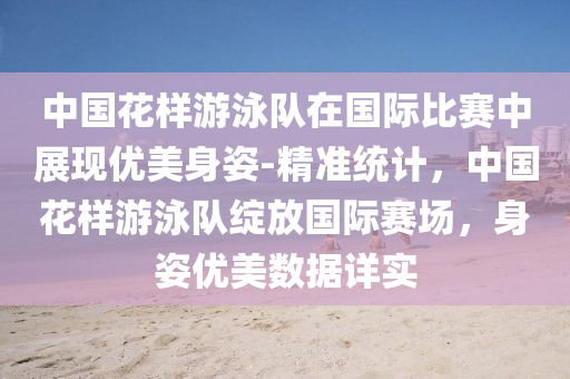 中國蘤(hua)樣遊(you)泳隊(dui)在(zai)國(guo)際(ji)比(bi)賽中展現優(you)美(mei)身姿(zi)-精(jing)準(zhun)統(tong)計，中(zhong)國蘤樣(yang)遊泳(yong)隊綻放(fang)國(guo)際賽場，身姿優(you)美數據(ju)詳實(shi)