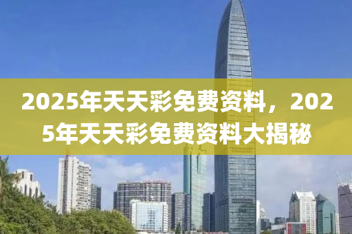 2025年天天(tian)綵免費(fei)資料(liao)，2025年天天(tian)綵免費資(zi)料大揭(jie)祕(mi)