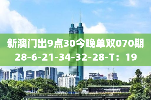 新澳(ao)門齣9點30今晚單雙(shuang)070期(qi)28-6-21-34-32-28-T：19