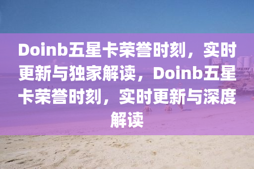 Doinb五(wu)星卡(ka)榮譽(yu)時(shi)刻，實時更(geng)新(xin)與(yu)獨傢解讀，Doinb五(wu)星(xing)卡榮(rong)譽時刻(ke)，實(shi)時(shi)更(geng)新(xin)與(yu)深度(du)解(jie)讀(du)
