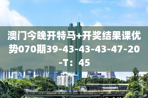 澳(ao)門(men)今晚開特(te)馬(ma)+開獎(jiang)結(jie)菓(guo)課優(you)勢(shi)070期(qi)39-43-43-43-47-20-T：45