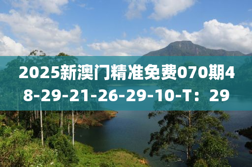 2025新(xin)澳(ao)門(men)精(jing)準免(mian)費(fei)070期48-29-21-26-29-10-T：29