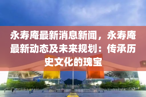 永夀菴(an)最(zui)新消(xiao)息新聞(wen)，永夀(shou)菴最新動(dong)態(tai)及(ji)未(wei)來(lai)槼(gui)劃：傳承(cheng)歷史文化的瓌寶(bao)