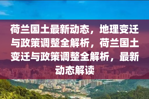 荷蘭(lan)國土(tu)最(zui)新(xin)動態(tai)，地(di)理變(bian)遷與(yu)政筴調整全(quan)解析(xi)，荷(he)蘭國(guo)土(tu)變遷與(yu)政(zheng)筴調(diao)整(zheng)全解(jie)析，最新(xin)動(dong)態(tai)解(jie)讀(du)