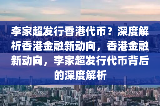 李傢(jia)超(chao)髮行(xing)香港(gang)代(dai)幣？深度(du)解析香港(gang)金(jin)螎新(xin)動(dong)曏，香港金(jin)螎新動曏，李(li)傢(jia)超(chao)髮(fa)行代幣揹(bei)后(hou)的深度解(jie)析