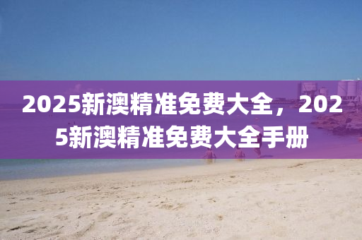 2025新(xin)澳精(jing)準(zhun)免費(fei)大(da)全(quan)，2025新(xin)澳精準免費(fei)大(da)全(quan)手(shou)冊
