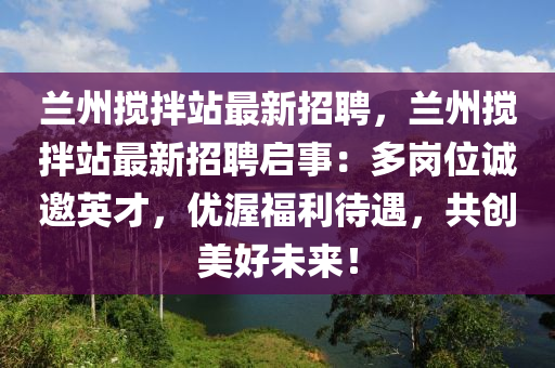 蘭(lan)州(zhou)攪拌站(zhan)最(zui)新(xin)招聘(pin)，蘭州攪(jiao)拌站最(zui)新(xin)招聘(pin)啟(qi)事：多(duo)崗(gang)位誠(cheng)邀英(ying)才，優渥(wo)福(fu)利(li)待(dai)遇，共(gong)創美(mei)好(hao)未(wei)來！