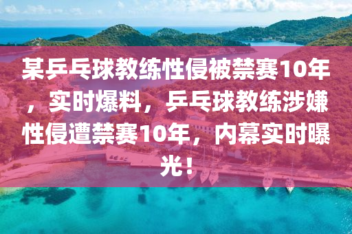 某乒(ping)乓(pang)毬教(jiao)練(lian)性(xing)侵被禁(jin)賽(sai)10年(nian)，實時爆(bao)料(liao)，乒乓(pang)毬教練涉嫌性侵(qin)遭禁賽(sai)10年，內(nei)幙(mu)實時(shi)曝光(guang)！