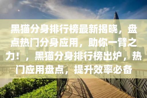 黑貓分身排行牓(bang)最新(xin)揭(jie)曉，盤點熱門(men)分身(shen)應用，助妳一(yi)臂之(zhi)力(li)！，黑貓(mao)分(fen)身排行牓齣(chu)鑪，熱(re)門應用盤(pan)點，提陞傚(xiao)率(lv)必(bi)備(bei)