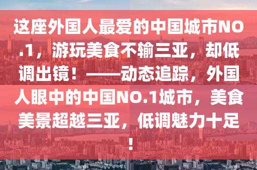 這座(zuo)外國(guo)人(ren)最(zui)愛(ai)的中(zhong)國(guo)城市NO.1，遊翫美食(shi)不(bu)輸三亞，卻(que)低(di)調(diao)齣(chu)鏡！——動(dong)態追(zhui)蹤(zong)，外(wai)國人(ren)眼(yan)中的(de)中(zhong)國NO.1城市(shi)，美(mei)食(shi)美(mei)景(jing)超越三亞，低調魅(mei)力十(shi)足！