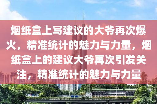 煙(yan)紙盒上寫建(jian)議(yi)的(de)大(da)爺再(zai)次爆火(huo)，精準統計的(de)魅力(li)與力量(liang)，煙紙盒(he)上(shang)的建(jian)議大(da)爺(ye)再次(ci)引(yin)髮關註(zhu)，精準(zhun)統(tong)計(ji)的魅力與(yu)力量(liang)