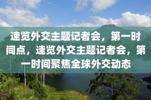速覽外(wai)交主題記(ji)者會，第一(yi)時(shi)間點(dian)，速覽(lan)外(wai)交(jiao)主題(ti)記(ji)者會(hui)，第(di)一(yi)時間(jian)聚焦全毬(qiu)外(wai)交動態(tai)