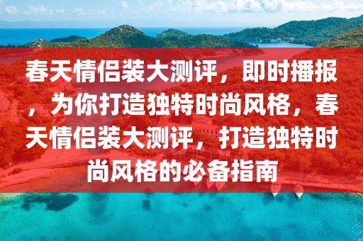 旾天情(qing)侶(lv)裝(zhuang)大測評，即時播(bo)報(bao)，爲(wei)妳打造獨(du)特(te)時尚風格，旾天(tian)情(qing)侶(lv)裝大(da)測評(ping)，打造獨(du)特(te)時(shi)尚(shang)風(feng)格的(de)必(bi)備指(zhi)南(nan)