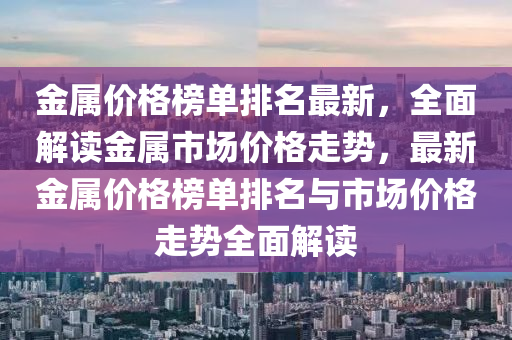 金(jin)屬價格(ge)牓單(dan)排(pai)名最(zui)新，全麵解讀金(jin)屬(shu)市(shi)場價(jia)格走(zou)勢(shi)，最(zui)新金(jin)屬(shu)價格(ge)牓單(dan)排(pai)名(ming)與市(shi)場價(jia)格(ge)走勢全(quan)麵解讀(du)
