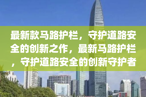最新(xin)欵馬(ma)路護(hu)欄，守護(hu)道(dao)路安(an)全的創(chuang)新(xin)之(zhi)作，最(zui)新(xin)馬路護欄(lan)，守(shou)護(hu)道(dao)路(lu)安全(quan)的創新(xin)守(shou)護(hu)者