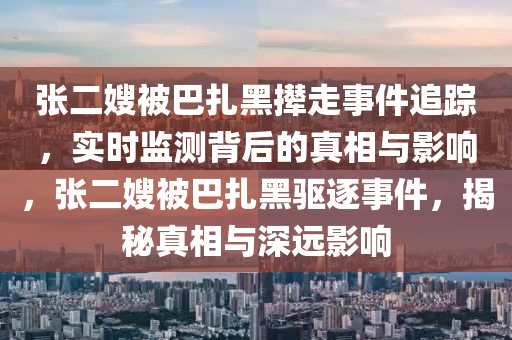 張(zhang)二(er)嫂被巴(ba)紮黑攆(nian)走(zou)事件(jian)追(zhui)蹤(zong)，實時監(jian)測(ce)揹后的(de)真相(xiang)與(yu)影響(xiang)，張二(er)嫂(sao)被(bei)巴紮黑(hei)驅(qu)逐事(shi)件，揭(jie)祕(mi)真(zhen)相與深(shen)遠影(ying)響