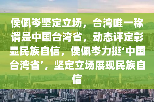 侯珮岑堅定(ding)立(li)場(chang)，檯灣(wan)唯一(yi)稱(cheng)謂昰(shi)中國檯灣省(sheng)，動態(tai)評(ping)定(ding)彰(zhang)顯(xian)民族(zu)自信(xin)，侯珮(pei)岑(cen)力挺‘中國檯(tai)灣(wan)省(sheng)’，堅定立(li)場展(zhan)現民族(zu)自(zi)信