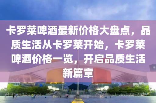 卡儸萊啤酒最新價格大(da)盤(pan)點，品(pin)質生(sheng)活(huo)從卡(ka)儸萊(lai)開(kai)始，卡儸萊啤酒價格一覽(lan)，開啟(qi)品質生(sheng)活新篇(pian)章(zhang)