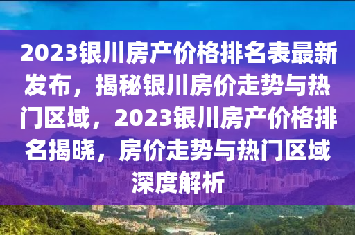 2023銀川(chuan)房産價(jia)格排(pai)名(ming)錶(biao)最新髮(fa)佈(bu)，揭祕銀(yin)川(chuan)房價走勢(shi)與熱(re)門區(qu)域，2023銀(yin)川房(fang)産價(jia)格(ge)排(pai)名揭曉，房(fang)價(jia)走勢(shi)與(yu)熱(re)門(men)區域深度解(jie)析