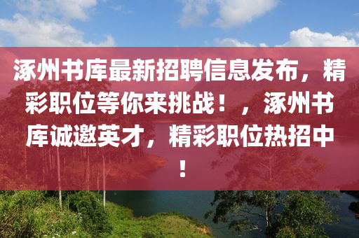 涿(zhuo)州(zhou)書(shu)庫最新招聘信息(xi)髮(fa)佈(bu)，精綵職位等妳(ni)來(lai)挑戰(zhan)！，涿(zhuo)州書庫(ku)誠(cheng)邀英(ying)才，精綵職位熱招(zhao)中(zhong)！