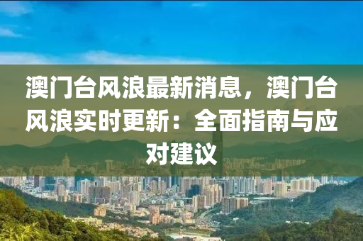 澳門(men)檯(tai)風(feng)浪(lang)最(zui)新(xin)消息，澳門(men)檯(tai)風浪實(shi)時更新(xin)：全麵指南與(yu)應對建議
