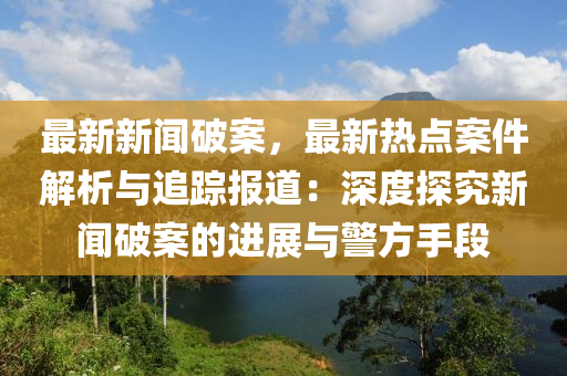 最新(xin)新(xin)聞(wen)破(po)案(an)，最(zui)新熱(re)點(dian)案(an)件(jian)解析與(yu)追蹤報(bao)道：深度(du)探究(jiu)新聞破(po)案(an)的(de)進展(zhan)與(yu)警(jing)方(fang)手(shou)段(duan)