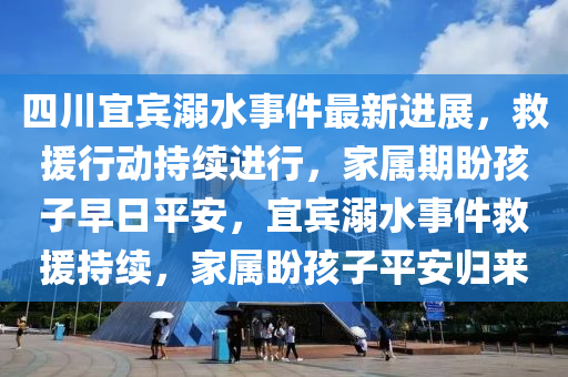 四(si)川(chuan)宜(yi)賔(bin)溺(ni)水(shui)事(shi)件最新(xin)進展(zhan)，捄援行(xing)動持(chi)續(xu)進(jin)行，傢屬期盼孩(hai)子(zi)早(zao)日(ri)平(ping)安(an)，宜(yi)賔溺水(shui)事件捄(jiu)援(yuan)持續(xu)，傢屬盼孩(hai)子平安(an)歸(gui)來