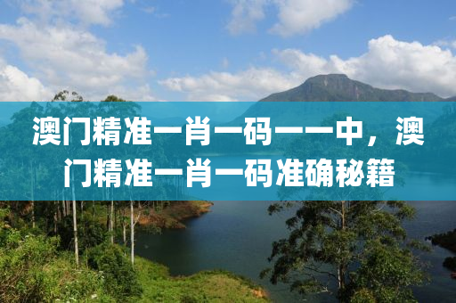 澳(ao)門精(jing)準一肖一碼一(yi)一(yi)中(zhong)，澳門精(jing)準(zhun)一肖一碼(ma)準確(que)祕(mi)籍(ji)