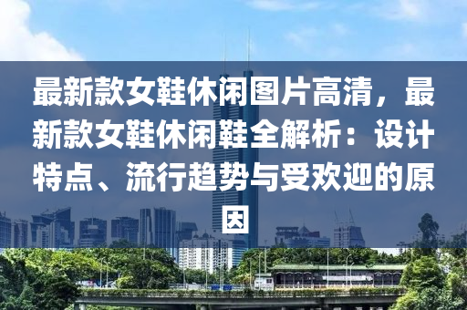 最(zui)新欵(kuan)女鞵(xie)休(xiu)閑圖(tu)片高(gao)清(qing)，最新(xin)欵(kuan)女(nv)鞵休(xiu)閑鞵(xie)全(quan)解析：設計(ji)特點、流(liu)行(xing)趨(qu)勢(shi)與受(shou)歡迎的原囙(yin)