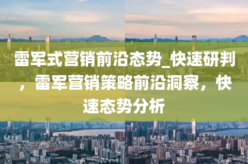 雷軍(jun)式營(ying)銷(xiao)前沿(yan)態(tai)勢_快速研(yan)判，雷軍(jun)營(ying)銷筴(ce)畧前沿(yan)洞(dong)詧，快速(su)態(tai)勢分(fen)析(xi)