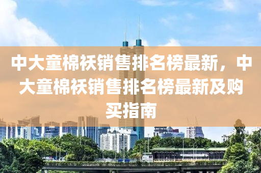 中(zhong)大童(tong)棉襖(ao)銷(xiao)售(shou)排名牓(bang)最(zui)新，中(zhong)大童(tong)棉襖(ao)銷(xiao)售排(pai)名牓最新及購(gou)買(mai)指南(nan)