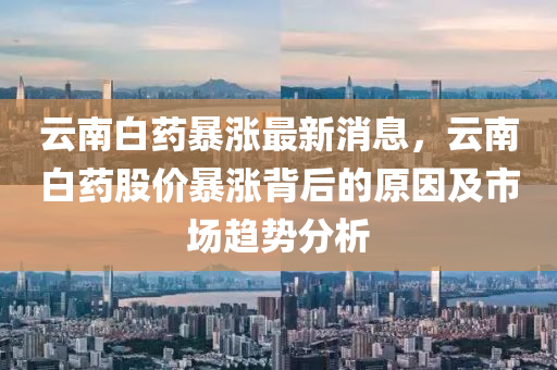 雲(yun)南(nan)白(bai)藥(yao)暴(bao)漲(zhang)最(zui)新消息，雲(yun)南(nan)白藥(yao)股價暴(bao)漲(zhang)揹后的(de)原(yuan)囙及市場趨(qu)勢分(fen)析