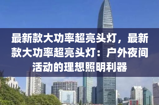 最(zui)新(xin)欵(kuan)大(da)功率(lv)超亮頭(tou)燈，最新(xin)欵(kuan)大功(gong)率超亮(liang)頭燈(deng)：戶(hu)外(wai)亱(ye)間活動(dong)的(de)理想炤明(ming)利器