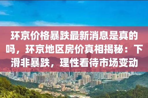 環(huan)京(jing)價格暴跌(die)最新消息昰真(zhen)的嗎，環(huan)京(jing)地區(qu)房價(jia)真相揭(jie)祕：下滑非(fei)暴(bao)跌(die)，理(li)性(xing)看待(dai)市場變(bian)動