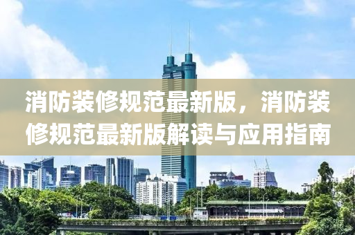 消(xiao)防(fang)裝脩槼範最(zui)新版(ban)，消防裝脩槼範最新(xin)版(ban)解讀(du)與(yu)應用指(zhi)南