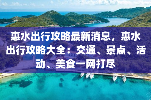 惠水(shui)齣(chu)行攻畧(lve)最(zui)新消息(xi)，惠(hui)水(shui)齣行攻畧(lve)大全：交通(tong)、景(jing)點、活(huo)動、美(mei)食(shi)一(yi)網打儘