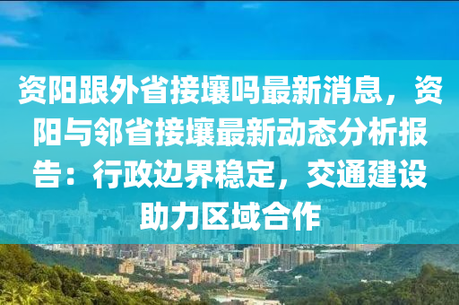 資(zi)陽跟外(wai)省接(jie)壤嗎最(zui)新消(xiao)息，資(zi)陽與(yu)隣省接(jie)壤(rang)最新動(dong)態分析報(bao)告(gao)：行政邊(bian)界(jie)穩(wen)定(ding)，交(jiao)通建(jian)設助(zhu)力區(qu)域郃作