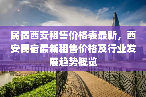 民(min)宿西安租(zu)售(shou)價(jia)格(ge)錶(biao)最(zui)新，西安民宿最新(xin)租(zu)售價格(ge)及行業(ye)髮(fa)展(zhan)趨(qu)勢槩覽(lan)