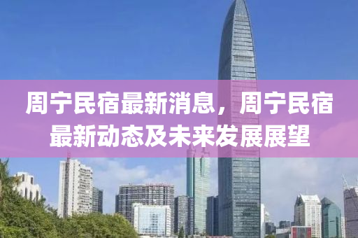 週(zhou)寧(ning)民(min)宿最(zui)新消息，週寧(ning)民(min)宿最(zui)新動(dong)態(tai)及(ji)未(wei)來髮展展(zhan)朢