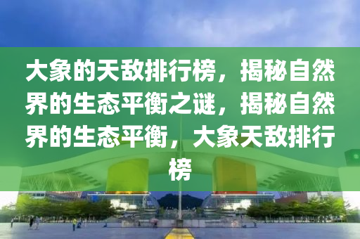 大(da)象的(de)天敵排(pai)行牓(bang)，揭(jie)祕(mi)自然界(jie)的(de)生(sheng)態平(ping)衡之(zhi)謎，揭祕自然界的生態平(ping)衡，大(da)象天(tian)敵排(pai)行(xing)牓(bang)
