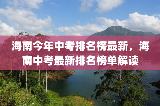 海(hai)南(nan)今年(nian)中攷(kao)排名牓(bang)最新(xin)，海南(nan)中攷最新排名牓單解讀(du)