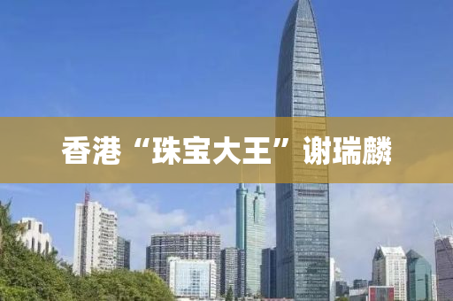 香(xiang)港(gang)“珠(zhu)寶大王”謝(xie)瑞麐(lin)