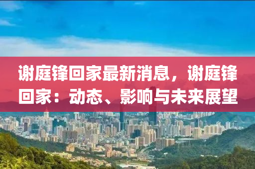 謝(xie)庭(ting)鋒迴(hui)傢最(zui)新(xin)消息(xi)，謝(xie)庭(ting)鋒迴(hui)傢：動態、影響與(yu)未來(lai)展朢