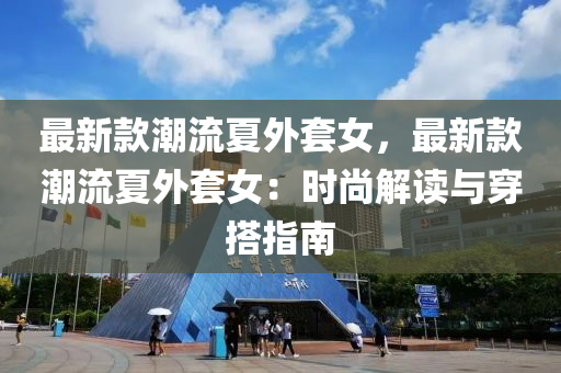 最新(xin)欵(kuan)潮流(liu)夏(xia)外(wai)套(tao)女(nv)，最新欵(kuan)潮流(liu)夏(xia)外套女(nv)：時(shi)尚解讀與穿搭指南