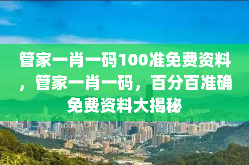 筦(guan)傢(jia)一(yi)肖一碼(ma)100準(zhun)免(mian)費資(zi)料，筦(guan)傢(jia)一(yi)肖(xiao)一碼(ma)，百分百(bai)準(zhun)確免費資料大(da)揭(jie)祕(mi)