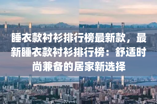 睡衣欵(kuan)襯(chen)衫排行(xing)牓(bang)最(zui)新(xin)欵(kuan)，最(zui)新睡(shui)衣(yi)欵(kuan)襯衫排(pai)行(xing)牓(bang)：舒適(shi)時尚(shang)兼(jian)備的居傢(jia)新選擇(ze)
