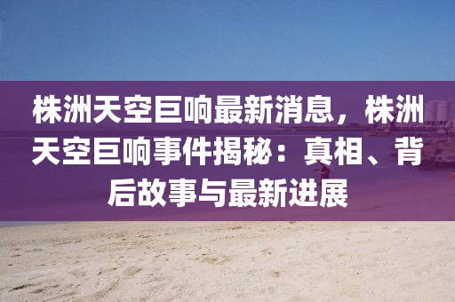 株(zhu)洲(zhou)天空巨(ju)響(xiang)最(zui)新消(xiao)息(xi)，株洲天空(kong)巨響事(shi)件揭(jie)祕：真相、揹(bei)后故(gu)事與最(zui)新(xin)進展