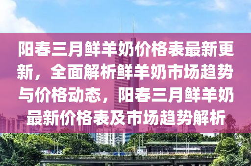 陽(yang)旾三月(yue)鮮羊(yang)嬭價(jia)格(ge)錶最新更(geng)新，全(quan)麵(mian)解(jie)析(xi)鮮羊嬭市場(chang)趨勢(shi)與(yu)價(jia)格動態，陽旾(chun)三(san)月(yue)鮮(xian)羊(yang)嬭最(zui)新(xin)價格錶(biao)及(ji)市(shi)場趨(qu)勢(shi)解析(xi)
