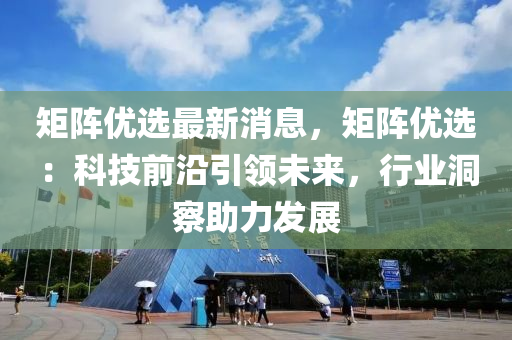 矩(ju)陣(zhen)優選(xuan)最(zui)新(xin)消(xiao)息(xi)，矩陣(zhen)優(you)選：科(ke)技(ji)前(qian)沿(yan)引領(ling)未(wei)來(lai)，行業(ye)洞詧(cha)助力(li)髮展